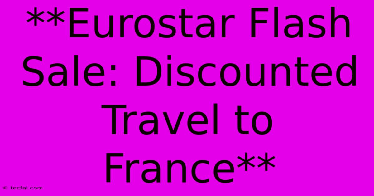 **Eurostar Flash Sale: Discounted Travel To France** 