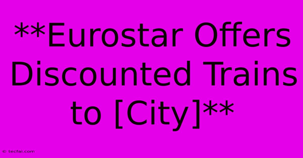 **Eurostar Offers Discounted Trains To [City]**