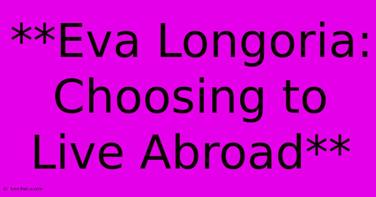 **Eva Longoria: Choosing To Live Abroad** 