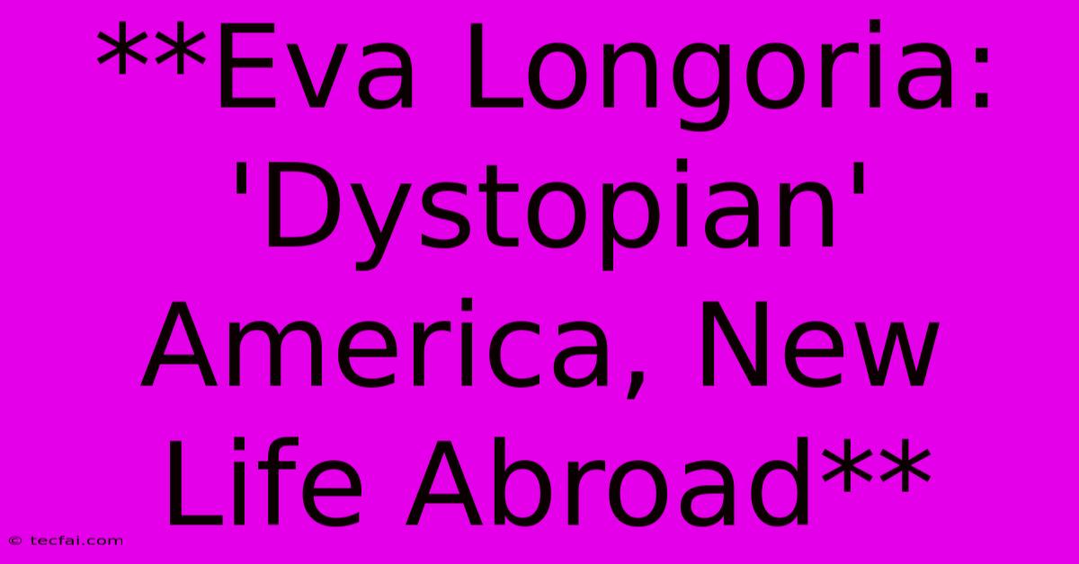 **Eva Longoria: 'Dystopian' America, New Life Abroad** 