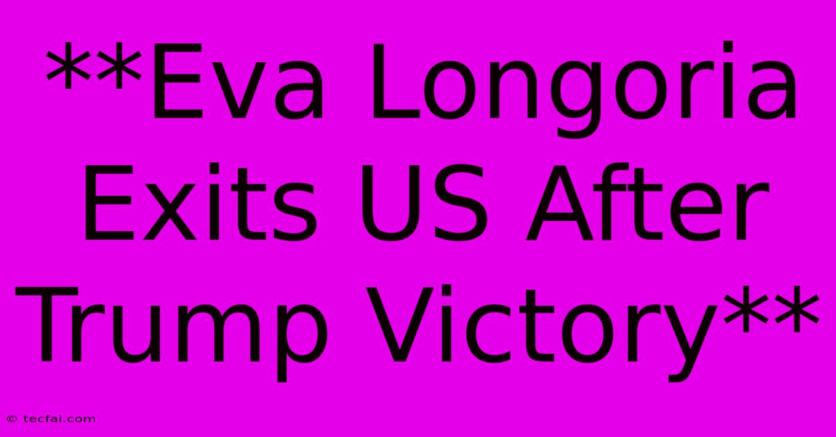 **Eva Longoria Exits US After Trump Victory**