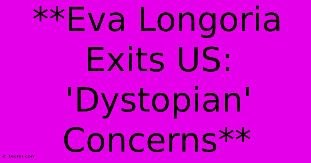 **Eva Longoria Exits US: 'Dystopian' Concerns**