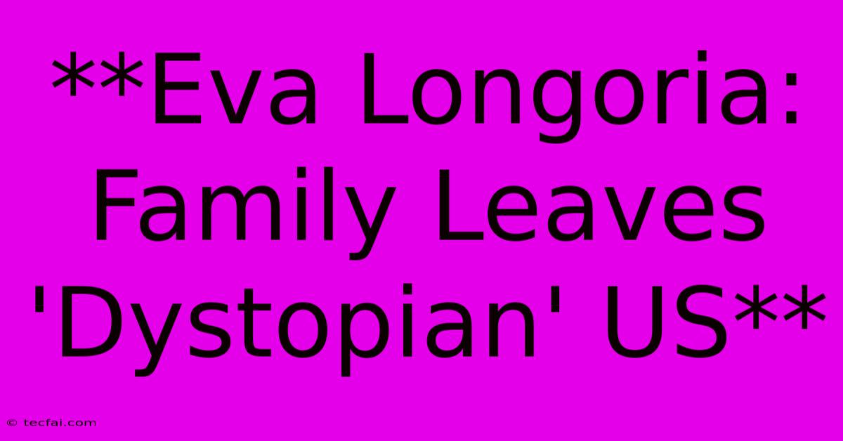 **Eva Longoria: Family Leaves 'Dystopian' US**