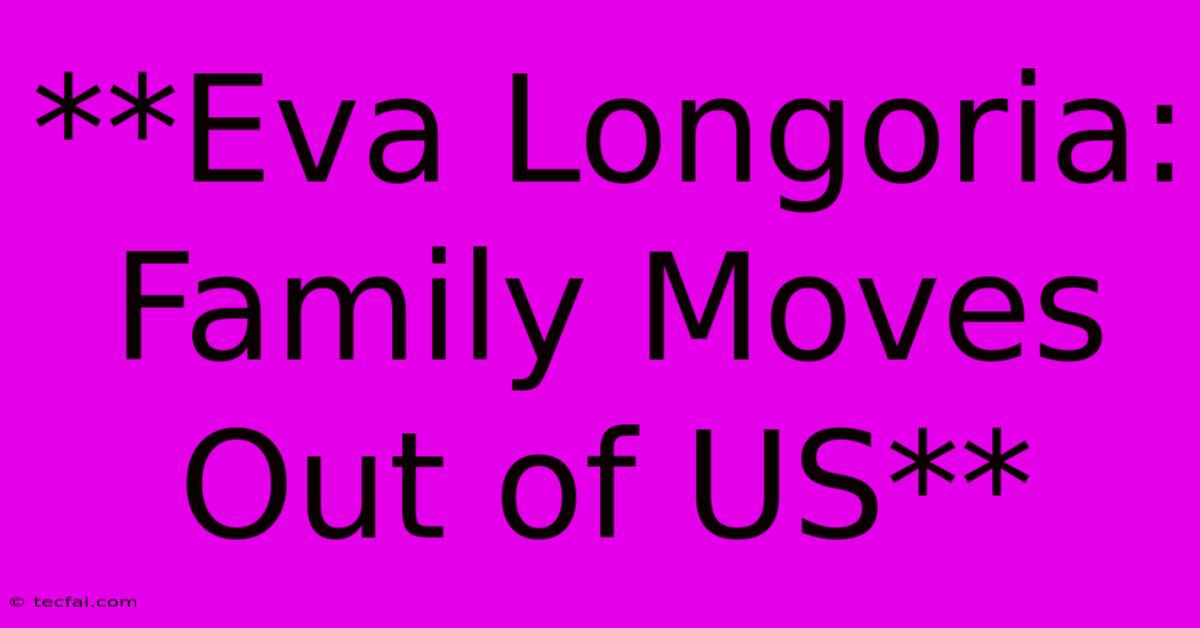 **Eva Longoria: Family Moves Out Of US**