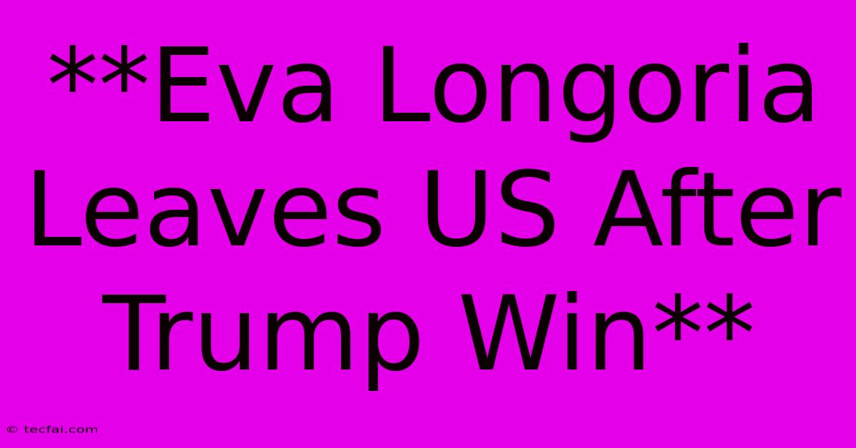 **Eva Longoria Leaves US After Trump Win**