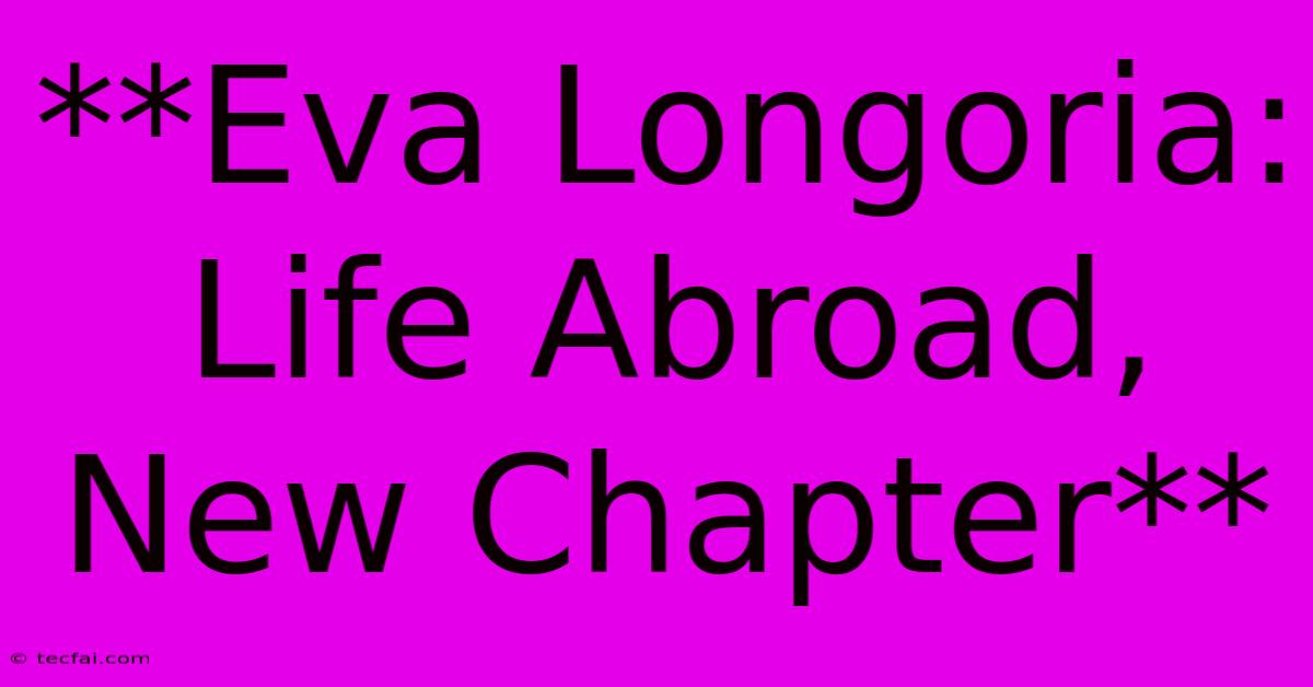 **Eva Longoria: Life Abroad, New Chapter**