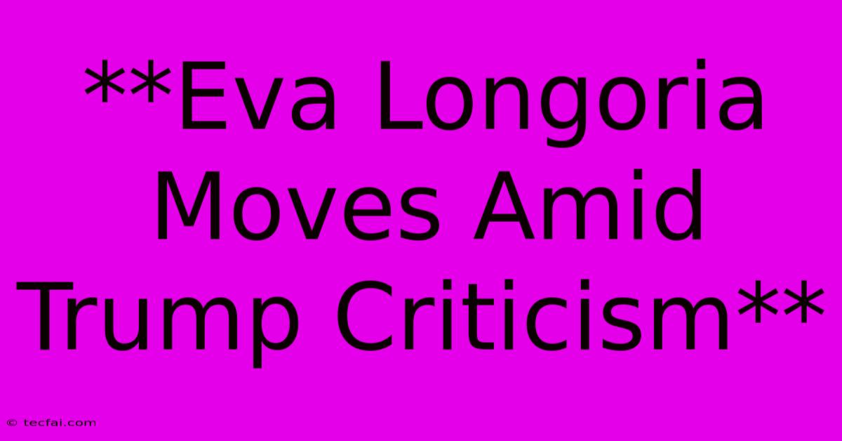 **Eva Longoria Moves Amid Trump Criticism**