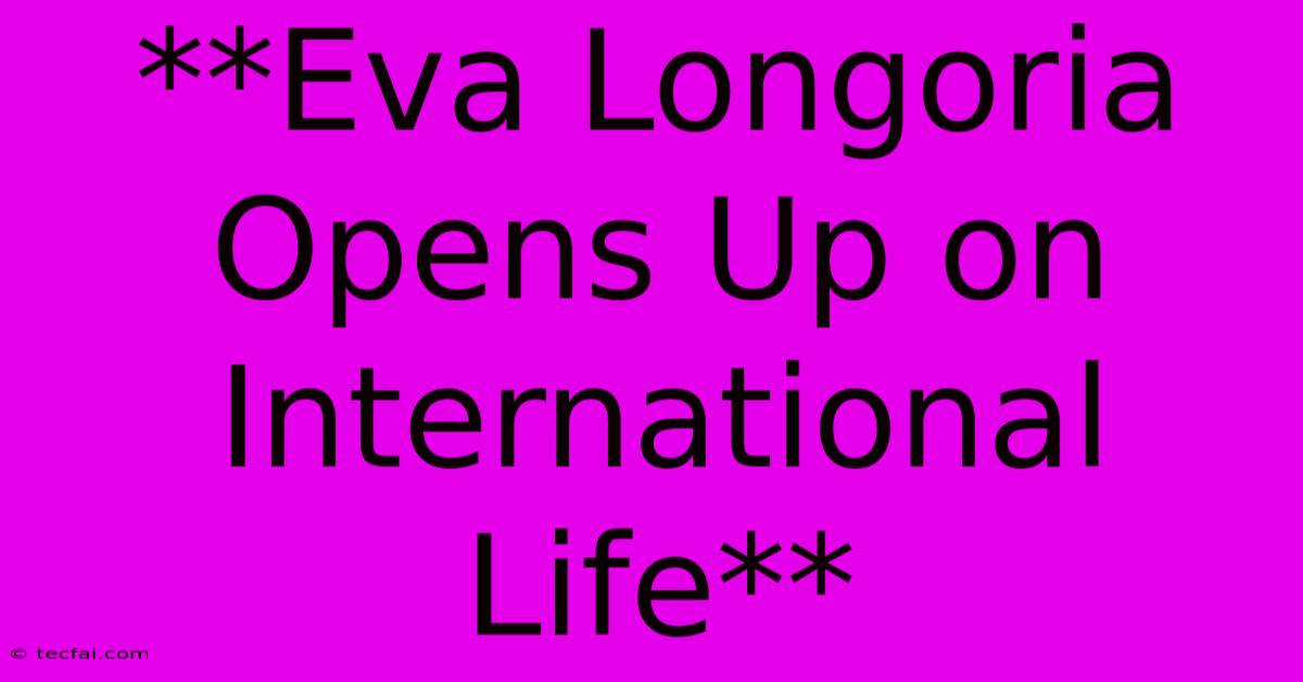 **Eva Longoria Opens Up On International Life**