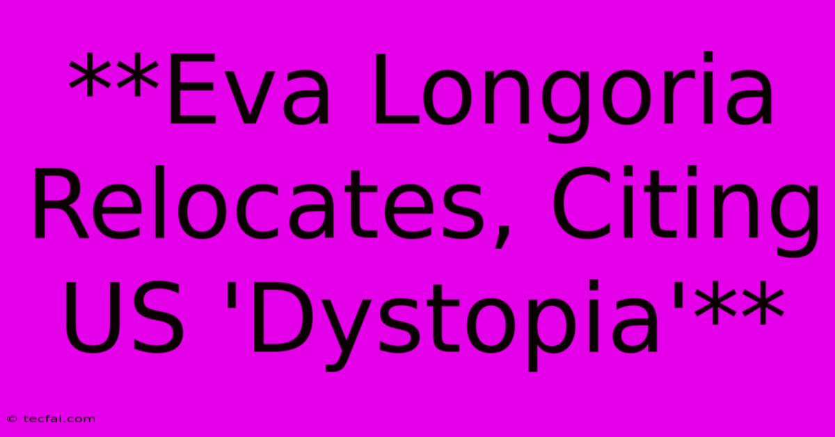 **Eva Longoria Relocates, Citing US 'Dystopia'**