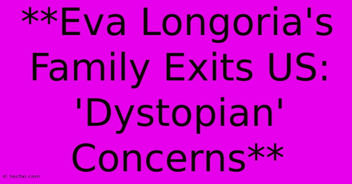 **Eva Longoria's Family Exits US: 'Dystopian' Concerns** 