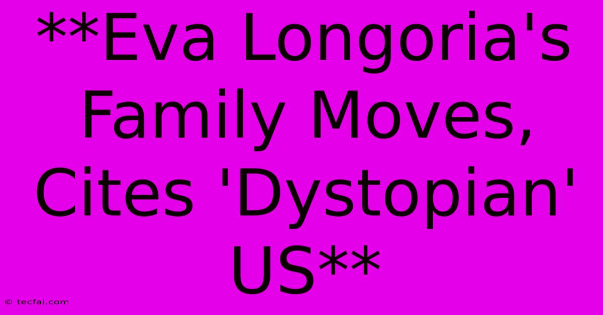 **Eva Longoria's Family Moves, Cites 'Dystopian' US**