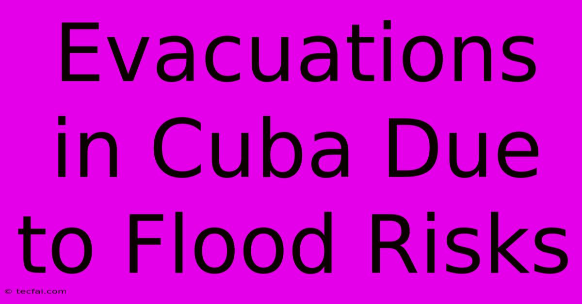 Evacuations In Cuba Due To Flood Risks