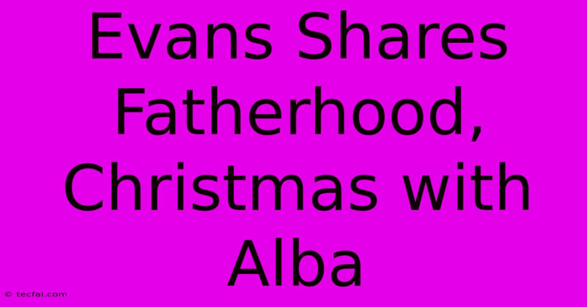 Evans Shares Fatherhood, Christmas With Alba