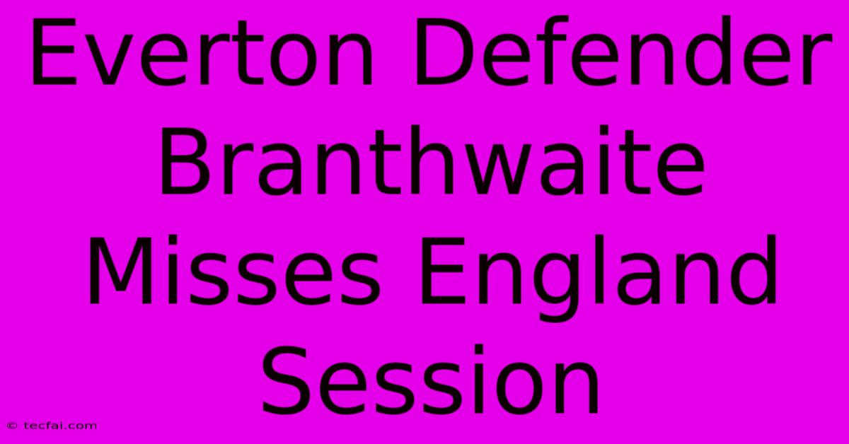 Everton Defender Branthwaite Misses England Session 