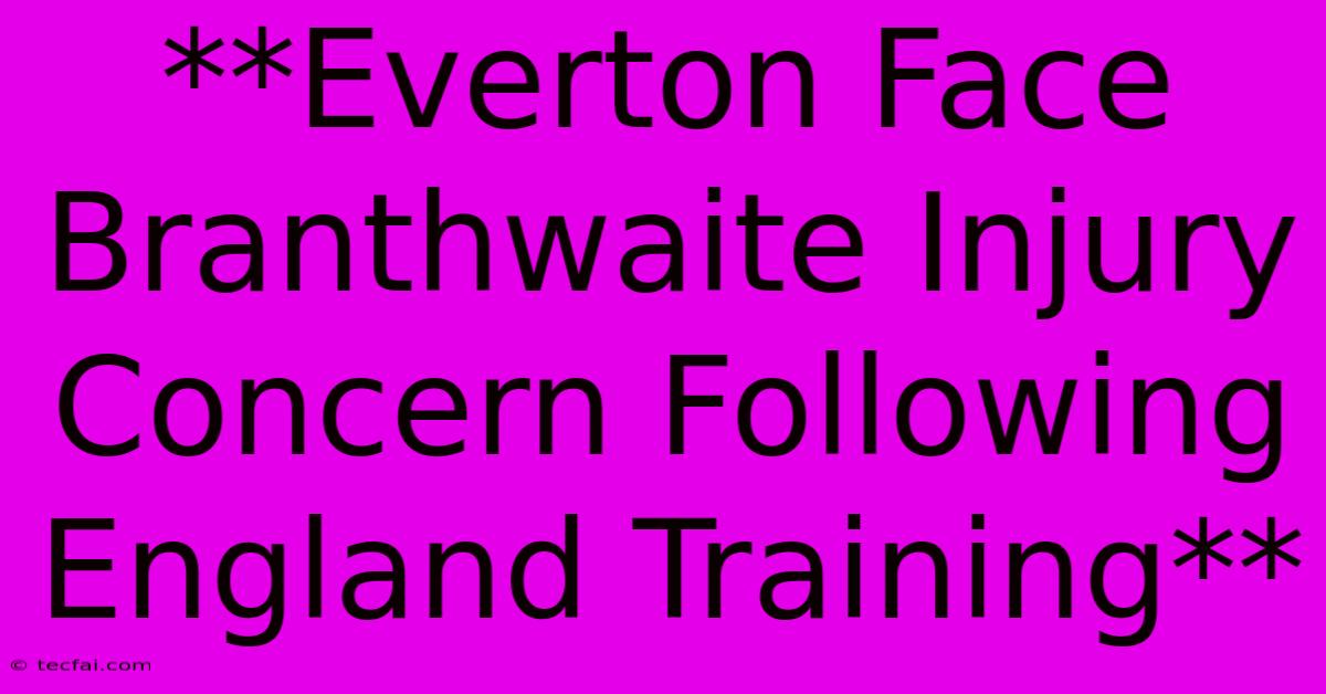 **Everton Face Branthwaite Injury Concern Following England Training**