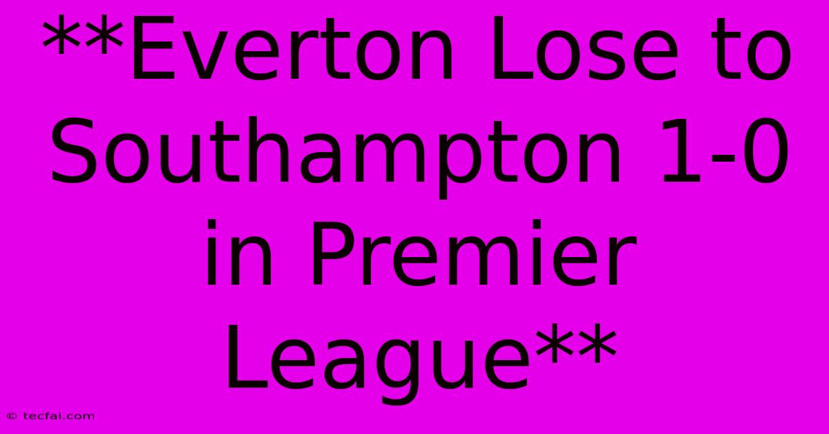 **Everton Lose To Southampton 1-0 In Premier League**