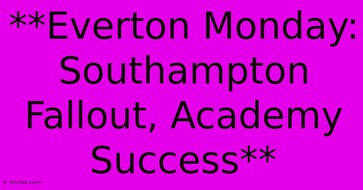 **Everton Monday: Southampton Fallout, Academy Success**