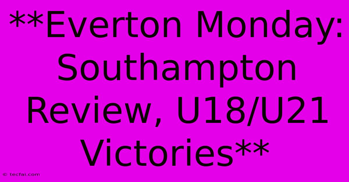 **Everton Monday: Southampton Review, U18/U21 Victories**