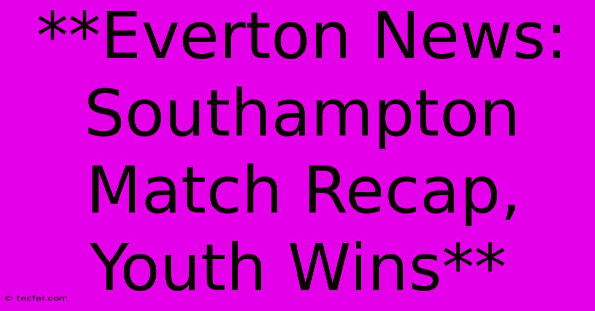 **Everton News: Southampton Match Recap, Youth Wins**