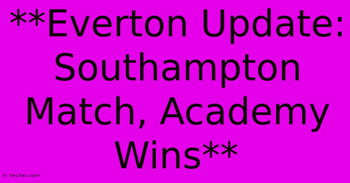 **Everton Update: Southampton Match, Academy Wins** 