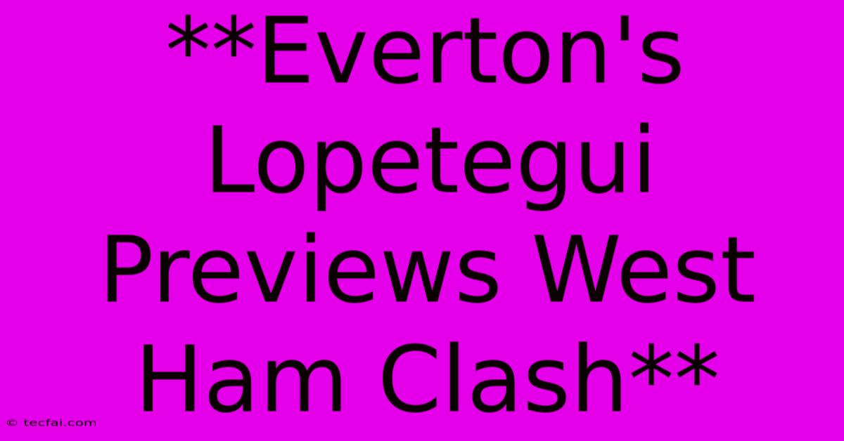 **Everton's Lopetegui Previews West Ham Clash**