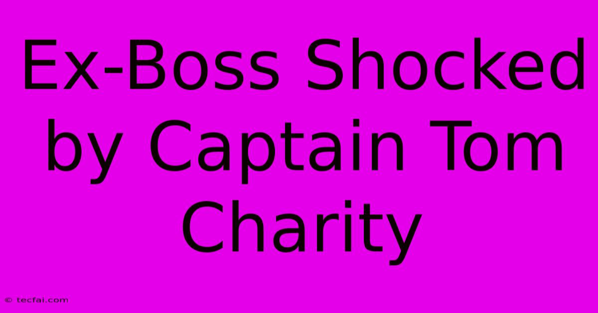 Ex-Boss Shocked By Captain Tom Charity