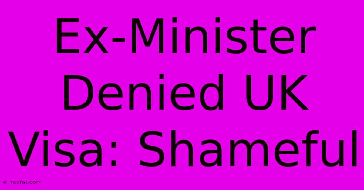 Ex-Minister Denied UK Visa: Shameful