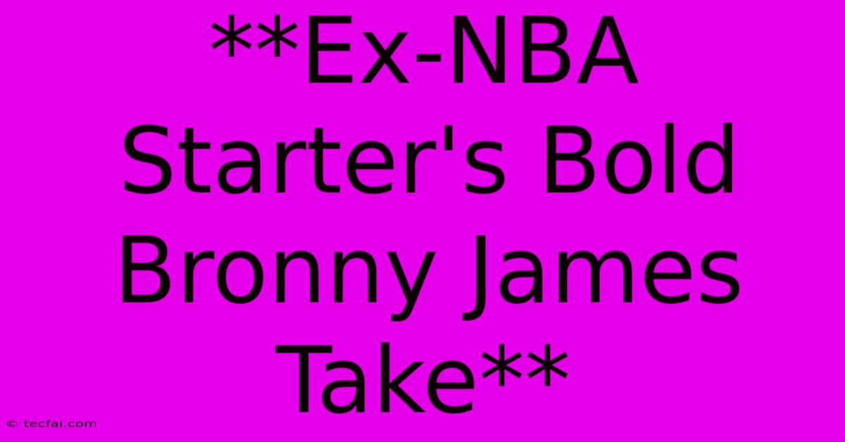 **Ex-NBA Starter's Bold Bronny James Take**