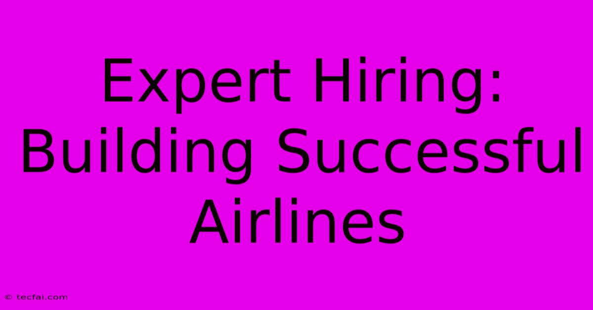 Expert Hiring: Building Successful Airlines