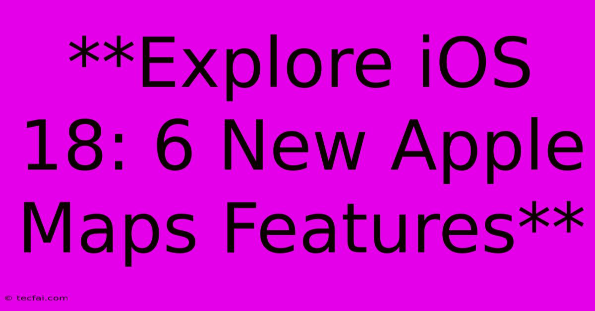 **Explore IOS 18: 6 New Apple Maps Features** 