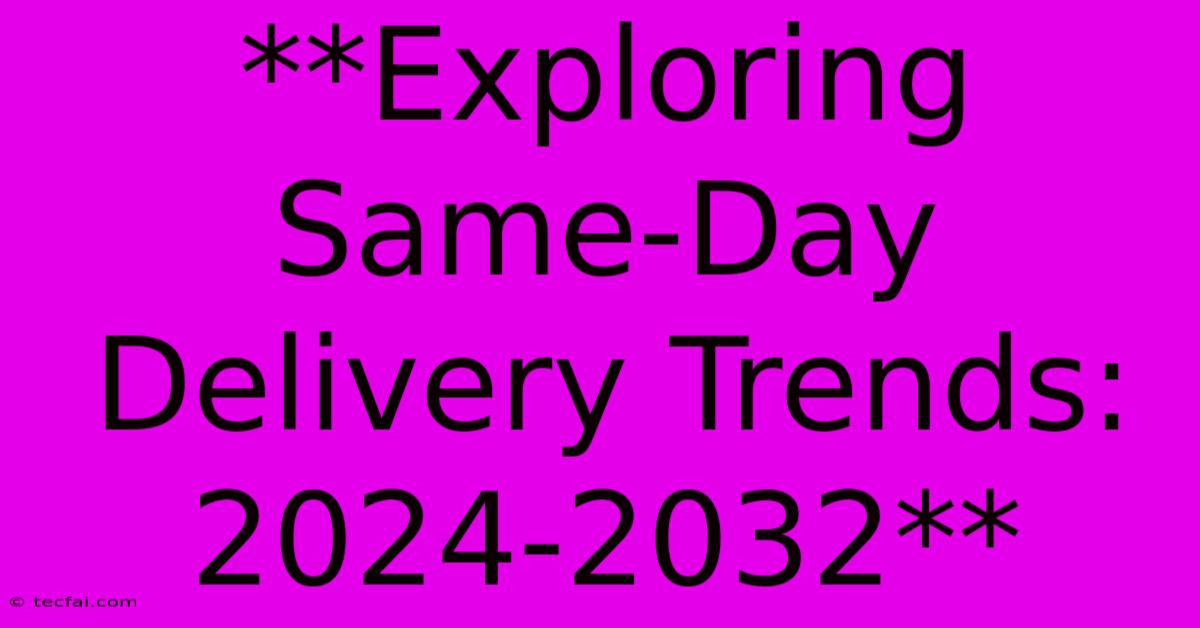 **Exploring Same-Day Delivery Trends: 2024-2032**