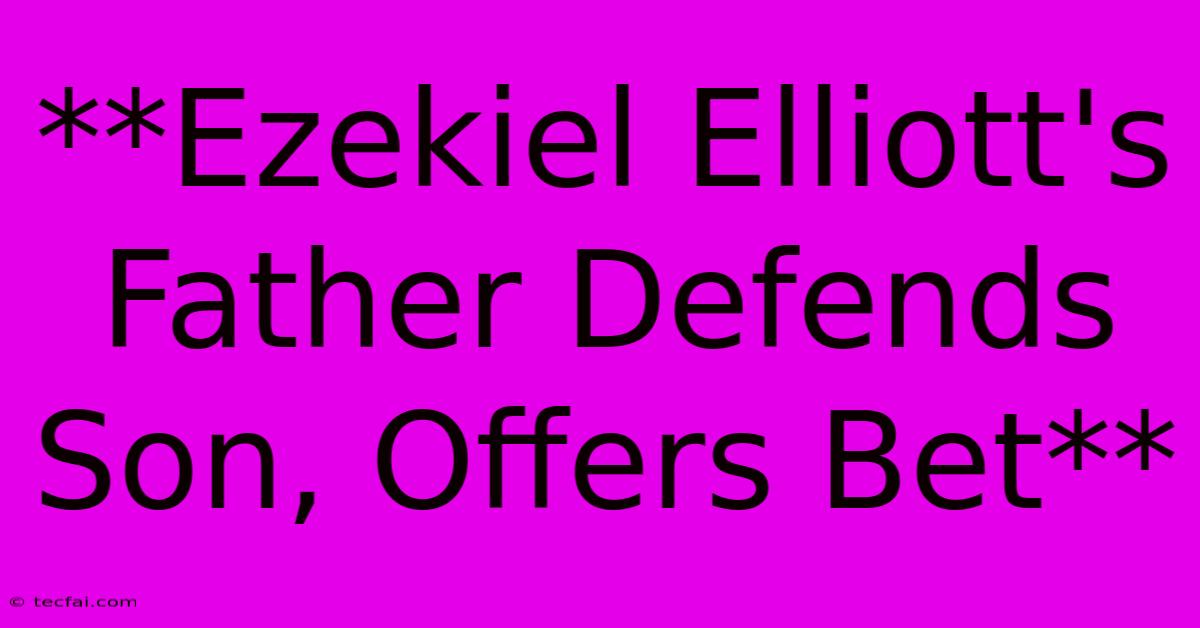 **Ezekiel Elliott's Father Defends Son, Offers Bet**