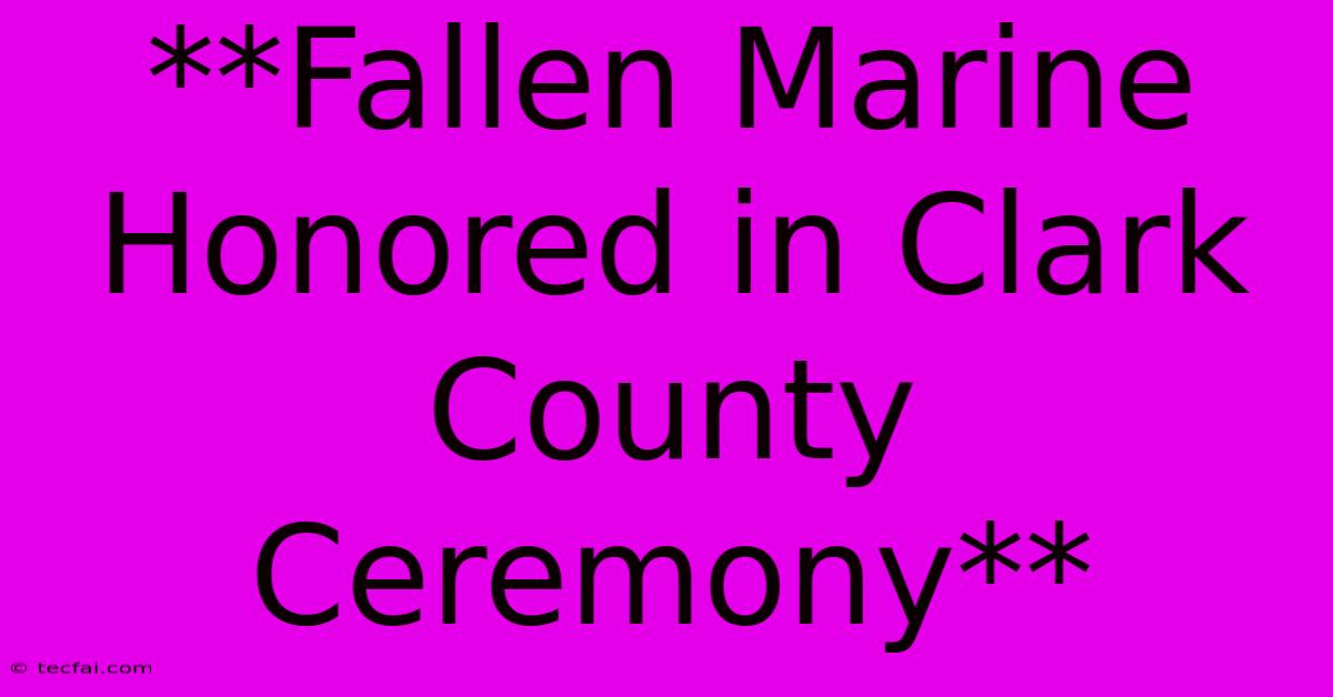 **Fallen Marine Honored In Clark County Ceremony** 