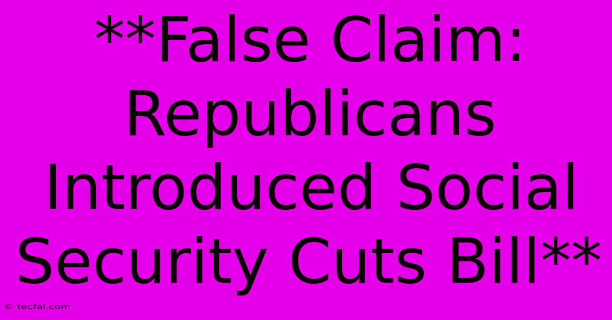 **False Claim: Republicans Introduced Social Security Cuts Bill**