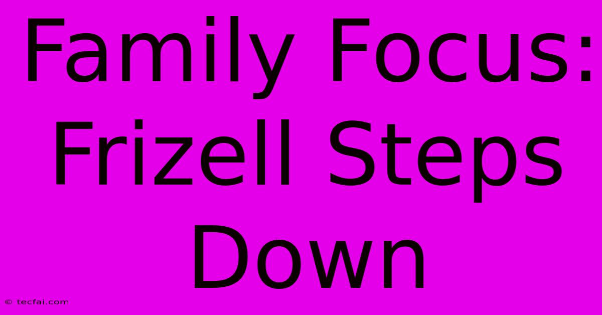 Family Focus: Frizell Steps Down