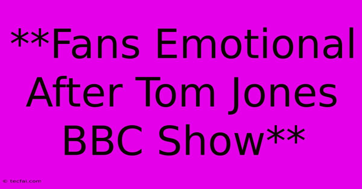 **Fans Emotional After Tom Jones BBC Show**