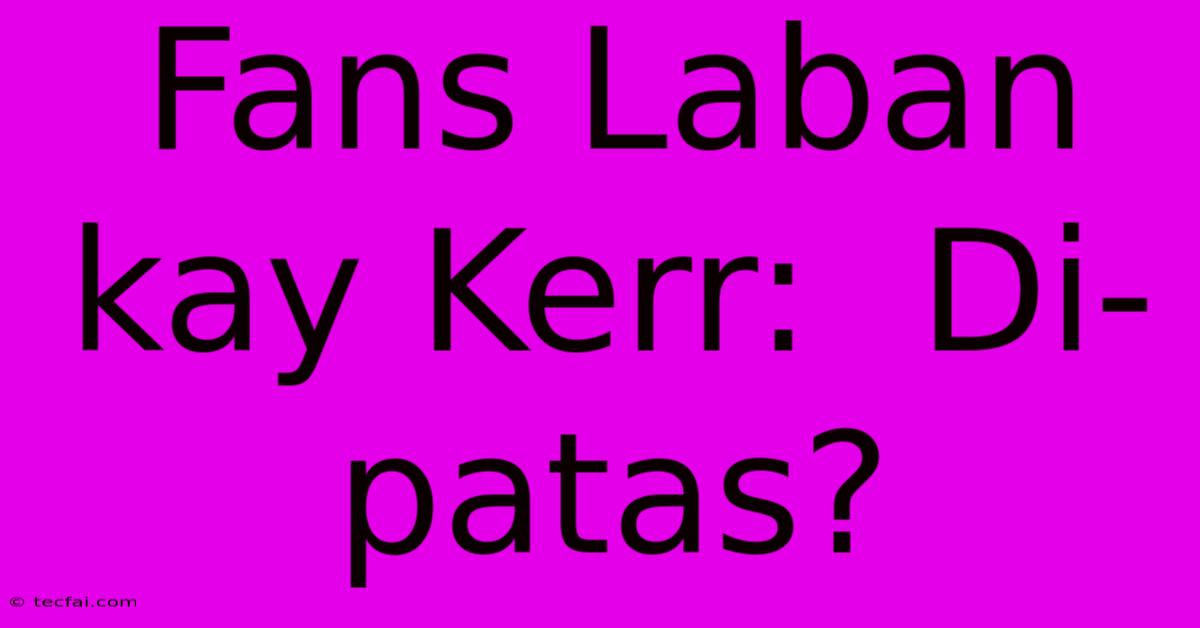 Fans Laban Kay Kerr:  Di- Patas?