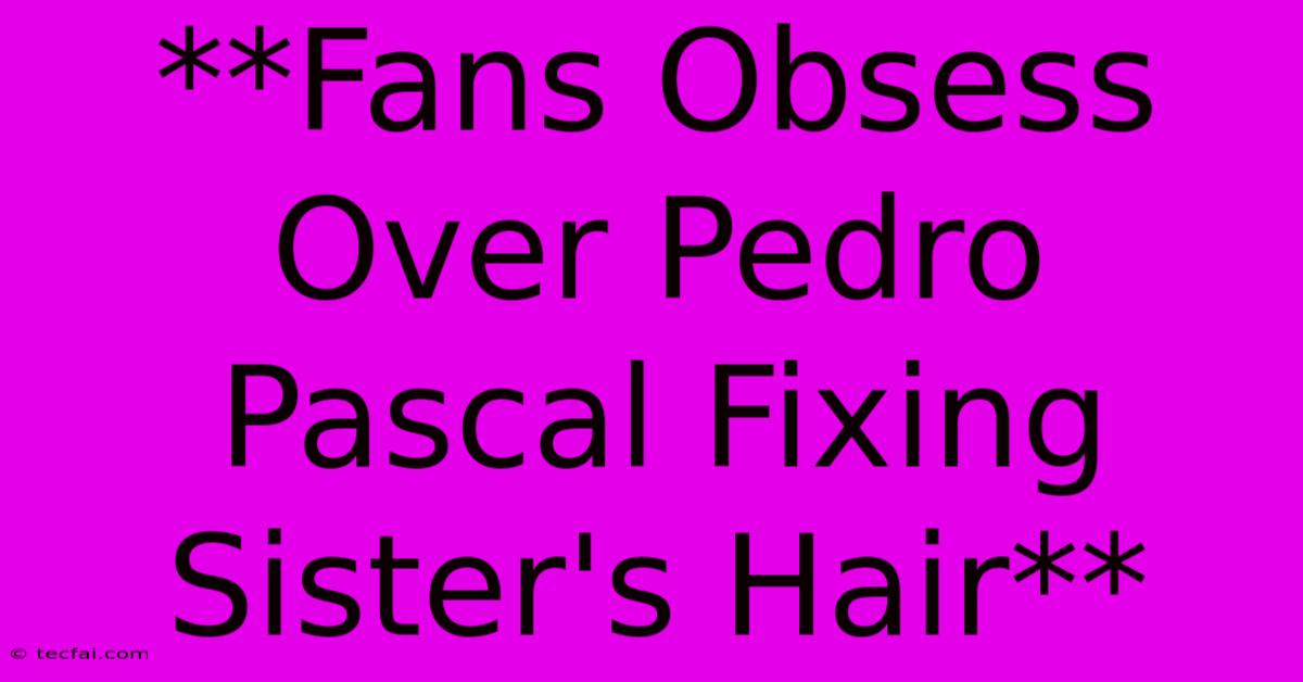 **Fans Obsess Over Pedro Pascal Fixing Sister's Hair**