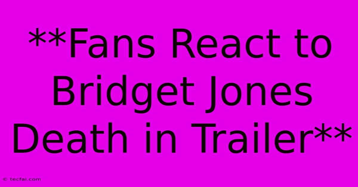 **Fans React To Bridget Jones Death In Trailer**