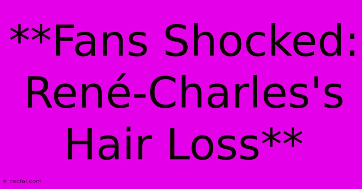 **Fans Shocked: René-Charles's Hair Loss**