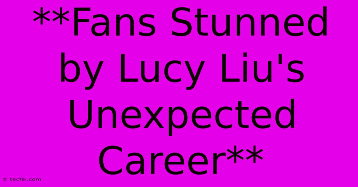 **Fans Stunned By Lucy Liu's Unexpected Career**