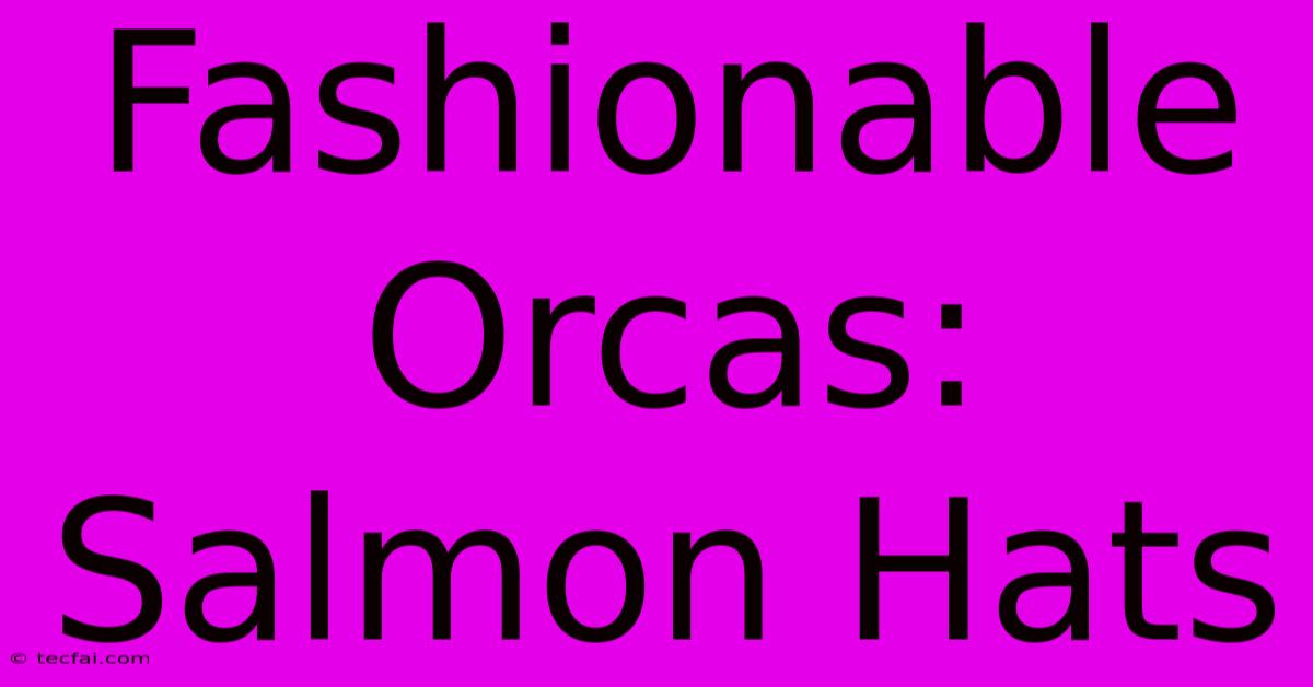 Fashionable Orcas: Salmon Hats