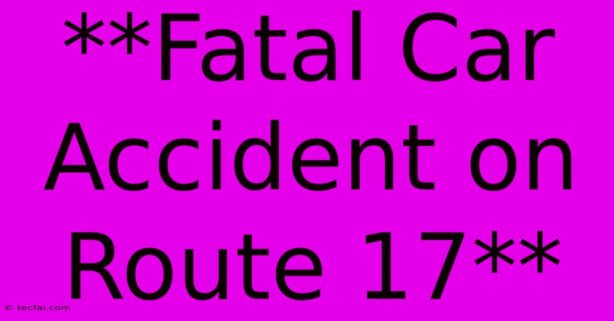 **Fatal Car Accident On Route 17**