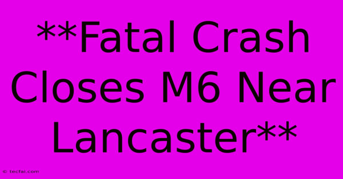 **Fatal Crash Closes M6 Near Lancaster**