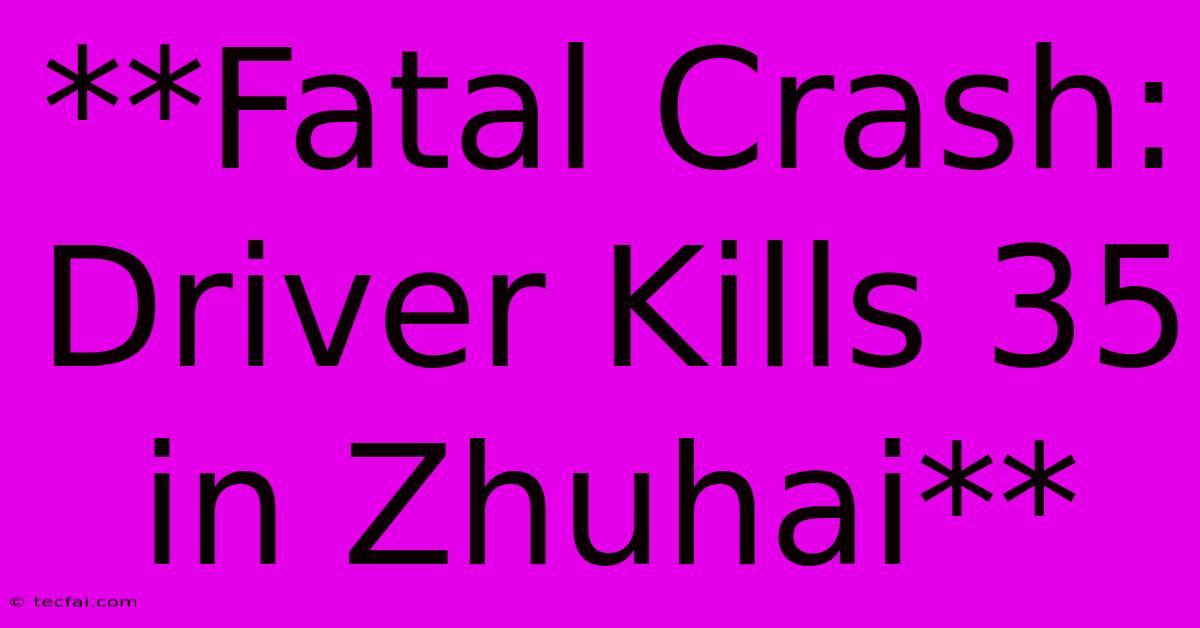 **Fatal Crash: Driver Kills 35 In Zhuhai**