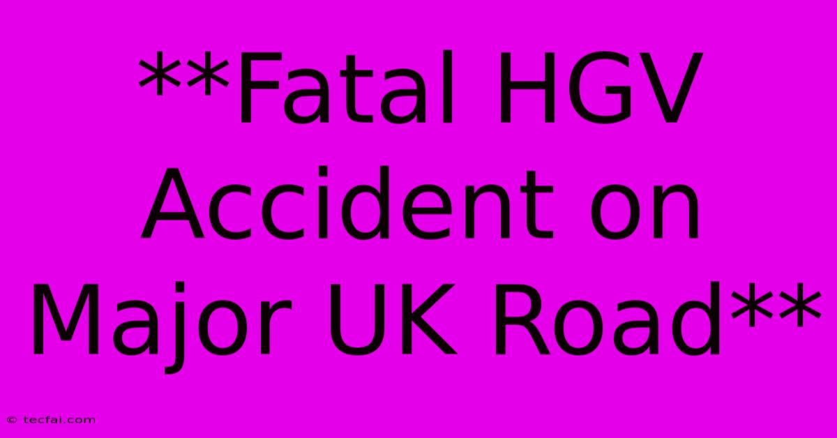 **Fatal HGV Accident On Major UK Road**