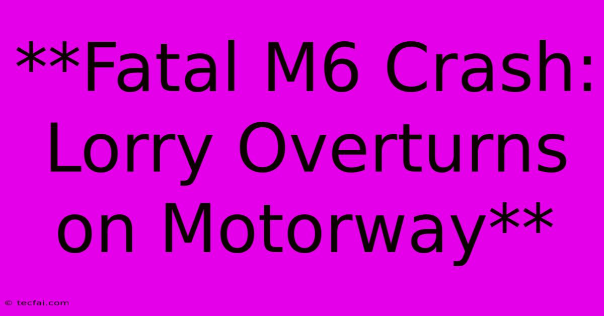 **Fatal M6 Crash: Lorry Overturns On Motorway**