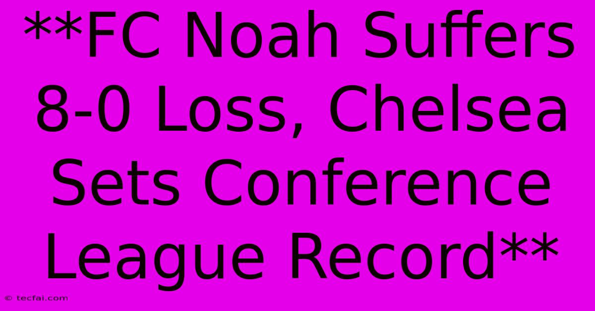 **FC Noah Suffers 8-0 Loss, Chelsea Sets Conference League Record** 