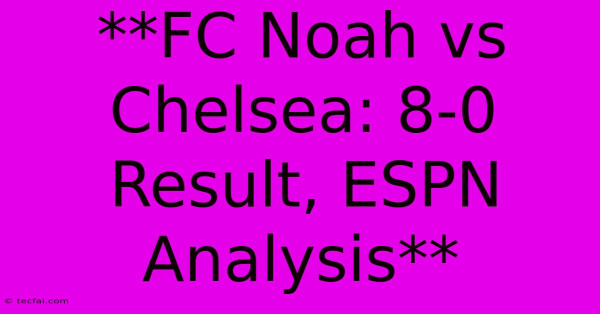 **FC Noah Vs Chelsea: 8-0 Result, ESPN Analysis**