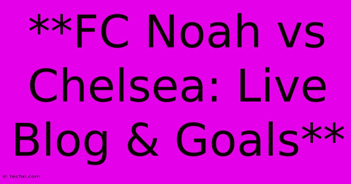 **FC Noah Vs Chelsea: Live Blog & Goals** 